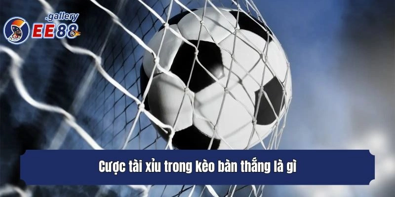 Cược tài xỉu trong kèo bàn thắng là gì?