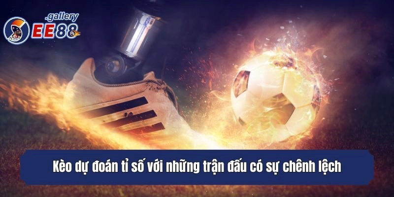 Kèo dự đoán tỉ số với những trận đấu có sự chênh lệch