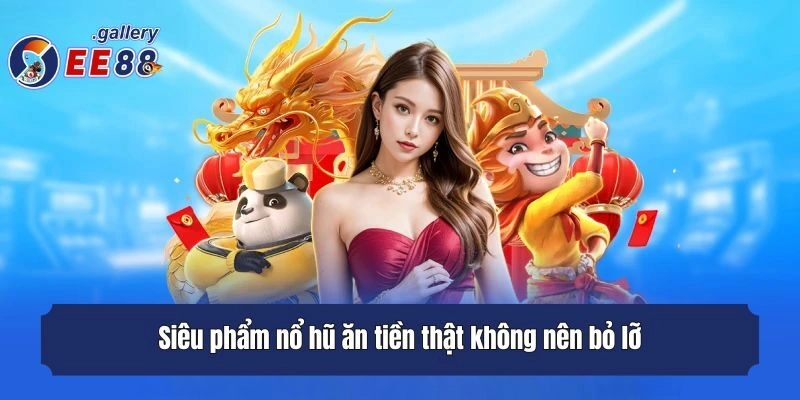Siêu phẩm nổ hũ ăn tiền thật không nên bỏ lỡ