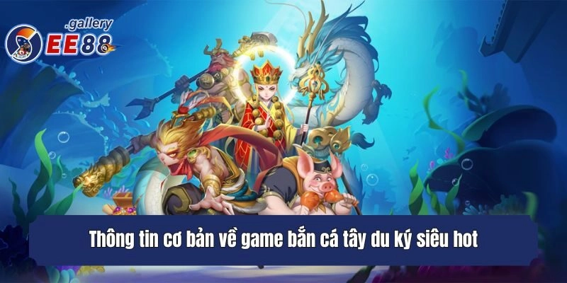 Thông tin cơ bản về game bắn cá tây du ký siêu hot
